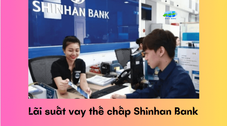 Lãi suất vay thế chấp Shinhan Bank – Những điều cần biết về lãi suất vay thế chấp Shinhan Bank 