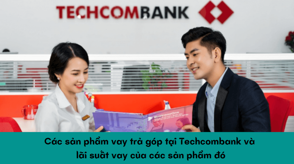 Các sản phẩm vay trả góp tại Techcombank và lãi suất vay của các sản phẩm đó là bao nhiêu?