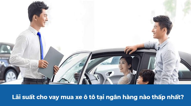 Lãi suất cho vay mua xe ô tô tại ngân hàng nào thấp nhất?