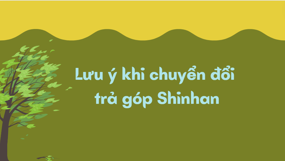 Lưu ý khi chuyển đổi trả góp Shinhan