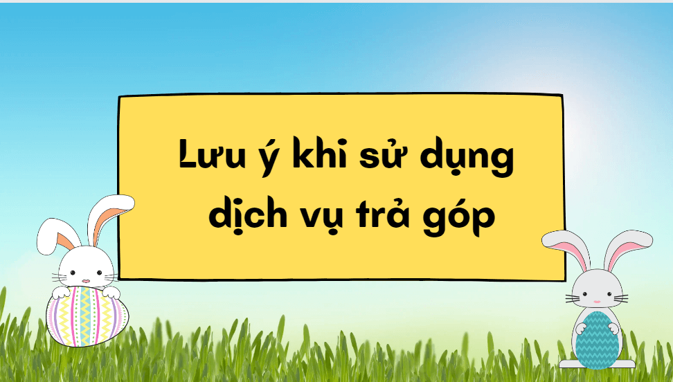 Lưu ý khi sử dụng dịch vụ trả góp