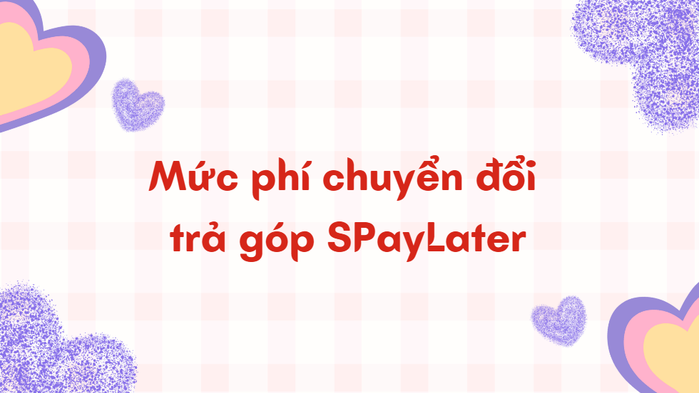 Mức phí chuyển đổi trả góp SPayLater là bao nhiêu