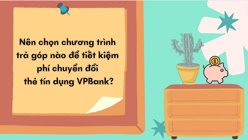 Nên chọn chương trình trả góp nào để tiết kiệm phí chuyển đổi thẻ tín dụng VPBank