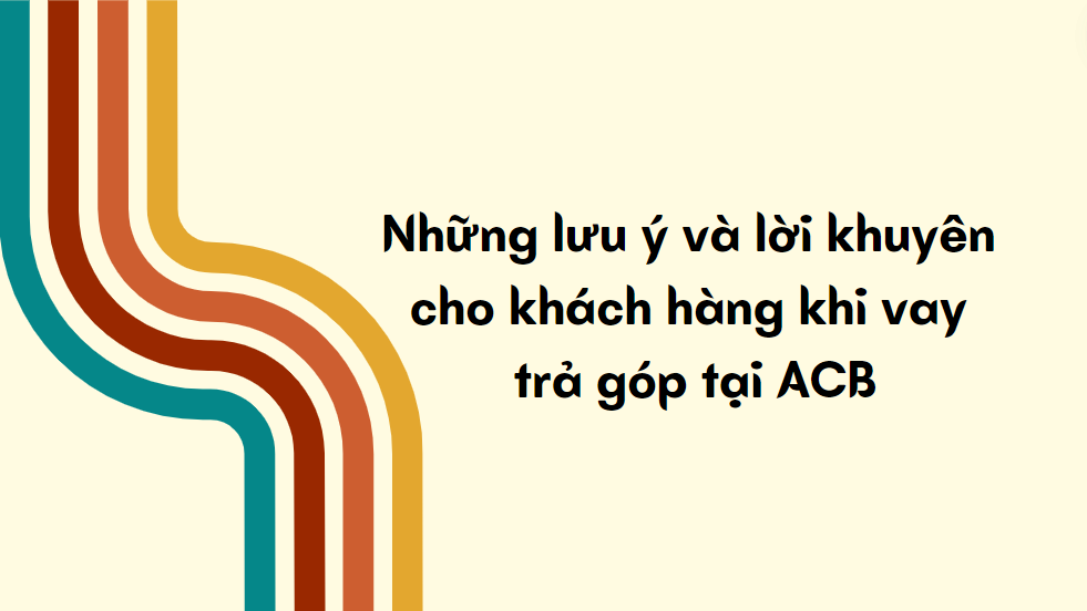 Những lưu ý và lời khuyên cho khách hàng khi vay trả góp tại ACB