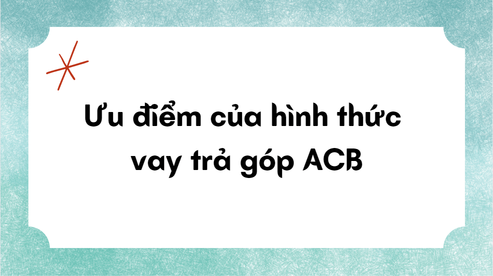 Ưu điểm của hình thức vay trả góp ACB