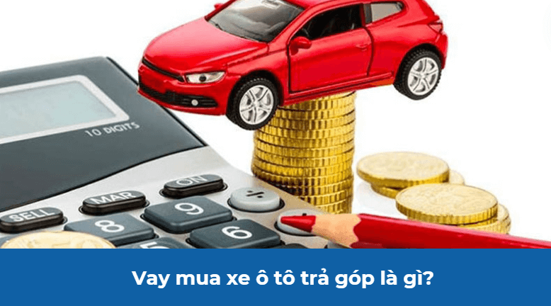 Vay mua xe ô tô trả góp là gì?